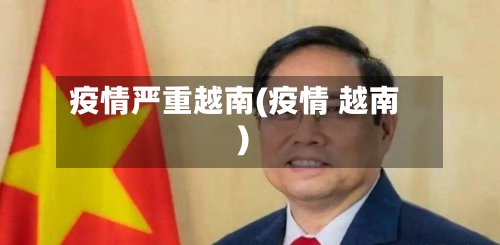 疫情严重越南(疫情 越南)-第3张图片