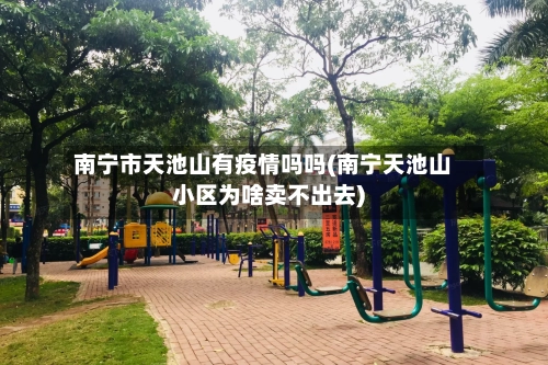 南宁市天池山有疫情吗吗(南宁天池山小区为啥卖不出去)-第1张图片