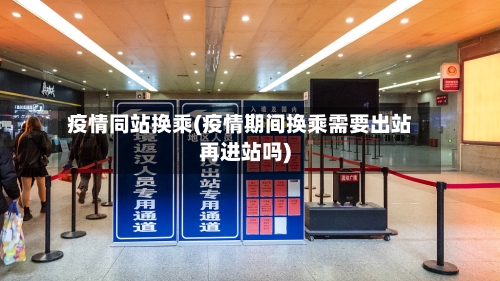 疫情同站换乘(疫情期间换乘需要出站再进站吗)-第1张图片