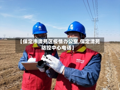 【保定市清苑区疫情办公室,保定清苑防控中心电话】-第1张图片
