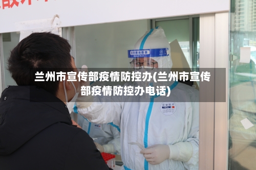 兰州市宣传部疫情防控办(兰州市宣传部疫情防控办电话)-第1张图片