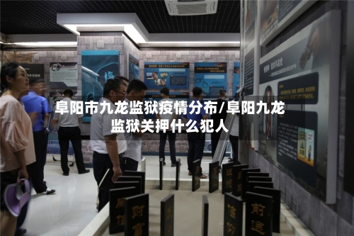阜阳市九龙监狱疫情分布/阜阳九龙监狱关押什么犯人-第1张图片