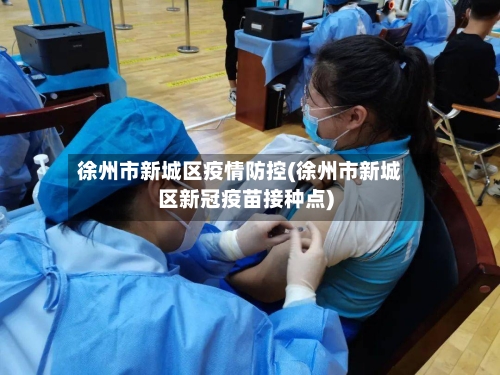 徐州市新城区疫情防控(徐州市新城区新冠疫苗接种点)-第3张图片