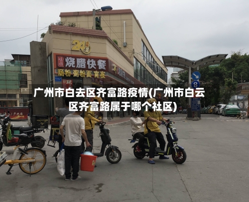 广州市白去区齐富路疫情(广州市白云区齐富路属于哪个社区)-第2张图片