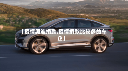 【疫情奥迪捐款,疫情捐款比较多的车企】-第1张图片