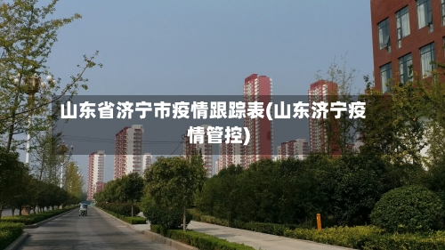 山东省济宁市疫情跟踪表(山东济宁疫情管控)-第2张图片