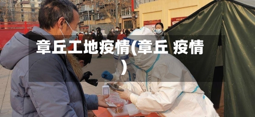 章丘工地疫情(章丘 疫情)-第2张图片