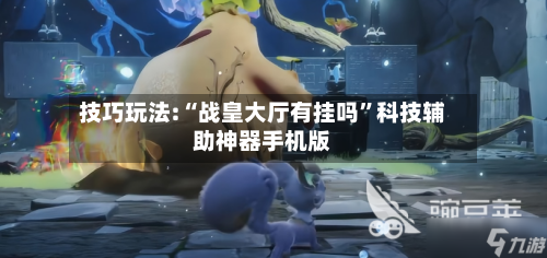 技巧玩法:“战皇大厅有挂吗”科技辅助神器手机版-第1张图片