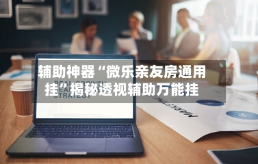 辅助神器“微乐亲友房通用挂	”揭秘透视辅助万能挂-第1张图片