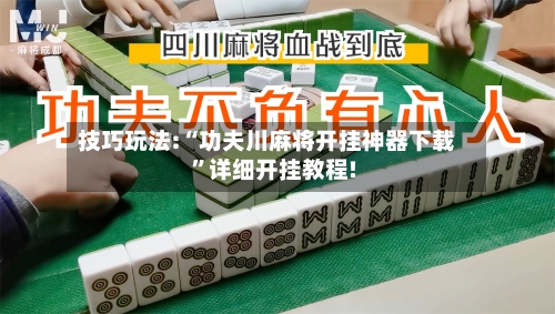 技巧玩法:“功夫川麻将开挂神器下载	”详细开挂教程!-第1张图片