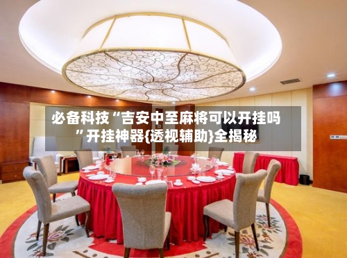 必备科技“吉安中至麻将可以开挂吗”开挂神器{透视辅助}全揭秘-第1张图片