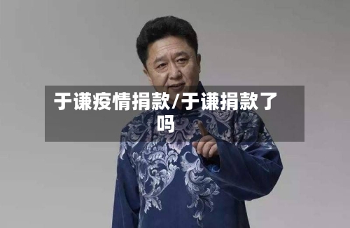 于谦疫情捐款/于谦捐款了吗-第1张图片