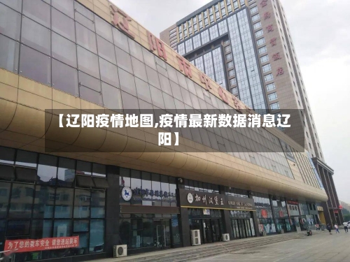 【辽阳疫情地图,疫情最新数据消息辽阳】-第3张图片