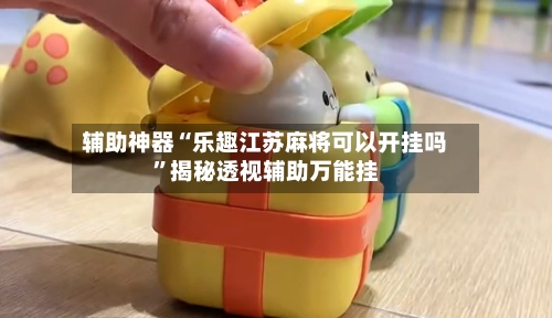 辅助神器“乐趣江苏麻将可以开挂吗”揭秘透视辅助万能挂-第1张图片