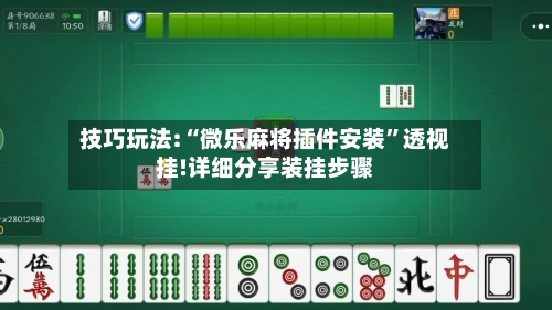 技巧玩法:“微乐麻将插件安装	”透视挂!详细分享装挂步骤-第3张图片