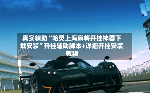 真实辅助“哈灵上海麻将开挂神器下载安装”开挂辅助脚本+详细开挂安装教程-第1张图片