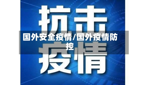 国外安全疫情/国外疫情防控-第1张图片