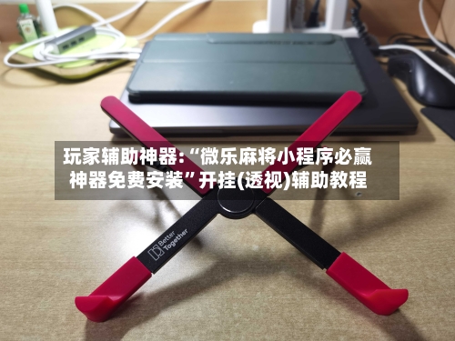 玩家辅助神器:“微乐麻将小程序必赢神器免费安装”开挂(透视)辅助教程-第1张图片