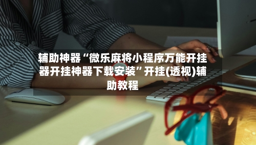 辅助神器“微乐麻将小程序万能开挂器开挂神器下载安装”开挂(透视)辅助教程-第2张图片