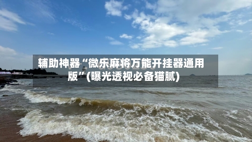 辅助神器“微乐麻将万能开挂器通用版”(曝光透视必备猫腻)-第1张图片