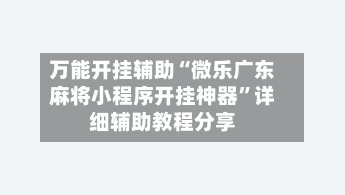 万能开挂辅助“微乐广东麻将小程序开挂神器	”详细辅助教程分享-第3张图片