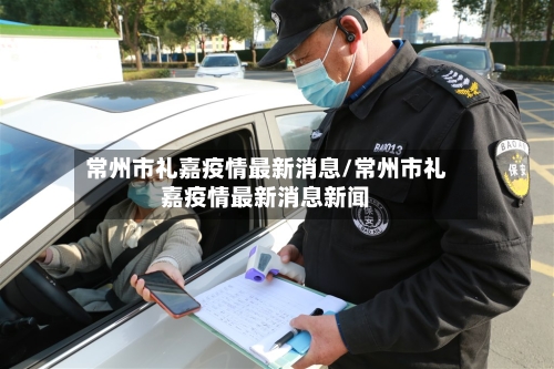 常州市礼嘉疫情最新消息/常州市礼嘉疫情最新消息新闻-第1张图片