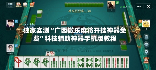独家实测“广西微乐麻将开挂神器免费	”科技辅助神器手机版教程-第2张图片