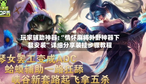 玩家辅助神器:“情怀麻将外卦神器下载安装”详细分享装挂步骤教程-第1张图片