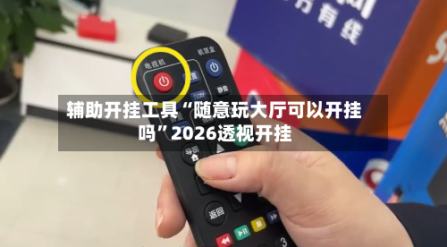辅助开挂工具“随意玩大厅可以开挂吗	”2026透视开挂-第1张图片