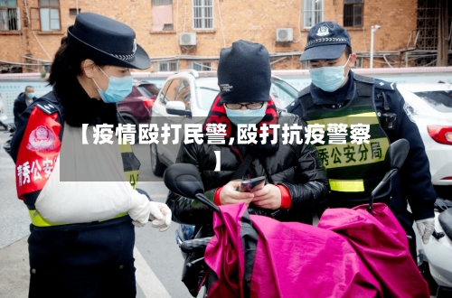 【疫情殴打民警,殴打抗疫警察】-第3张图片