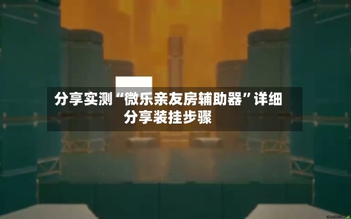 分享实测“微乐亲友房辅助器	”详细分享装挂步骤-第1张图片