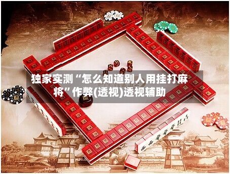 独家实测“怎么知道别人用挂打麻将”作弊(透视)透视辅助-第1张图片