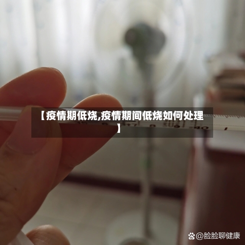 【疫情期低烧,疫情期间低烧如何处理】-第1张图片