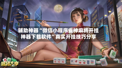 辅助神器“微信小程序雀神麻将开挂神器下载软件”真实开挂技巧分享-第2张图片