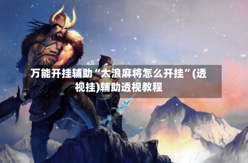 万能开挂辅助“太浪麻将怎么开挂”(透视挂)辅助透视教程-第2张图片