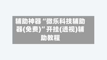 辅助神器“微乐科技辅助器(免费)”开挂(透视)辅助教程-第2张图片