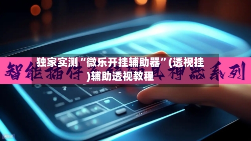 独家实测“微乐开挂辅助器”(透视挂)辅助透视教程-第1张图片