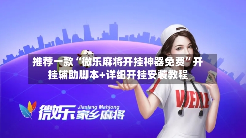 推荐一款“微乐麻将开挂神器免费”开挂辅助脚本+详细开挂安装教程-第3张图片