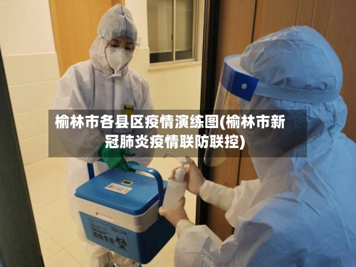 榆林市各县区疫情演练图(榆林市新冠肺炎疫情联防联控)-第3张图片