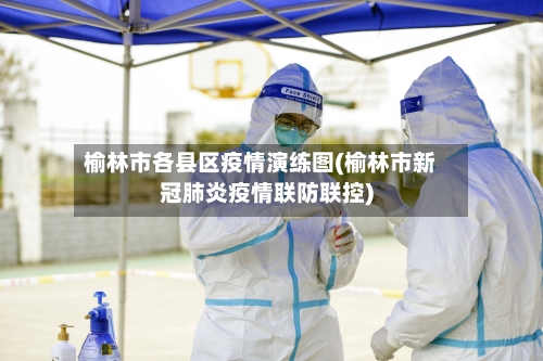 榆林市各县区疫情演练图(榆林市新冠肺炎疫情联防联控)-第2张图片