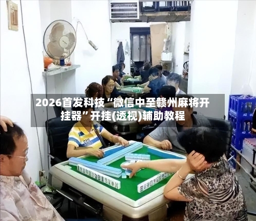 2026首发科技“微信中至赣州麻将开挂器”开挂(透视)辅助教程-第3张图片