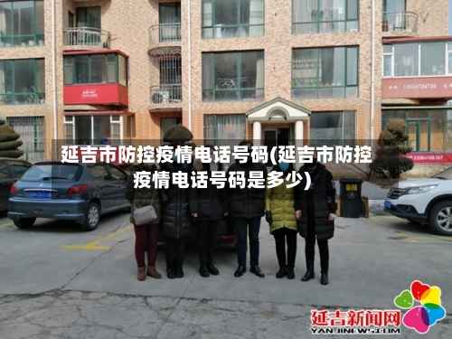 延吉市防控疫情电话号码(延吉市防控疫情电话号码是多少)-第1张图片