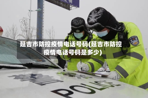 延吉市防控疫情电话号码(延吉市防控疫情电话号码是多少)-第2张图片