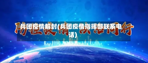 兵团疫情解封(兵团疫情指挥部联系电话)-第2张图片