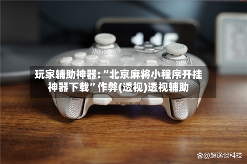 玩家辅助神器:“北京麻将小程序开挂神器下载”作弊(透视)透视辅助-第1张图片