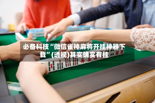 必备科技“微信雀神麻将开挂神器下载”(透视)其实确实有挂-第2张图片