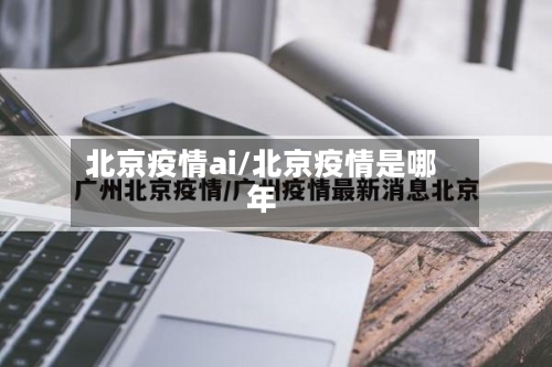 北京疫情ai/北京疫情是哪年-第1张图片