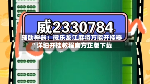 辅助神器：微乐龙江麻将万能开挂器	”详细开挂教程官方正版下载-第2张图片