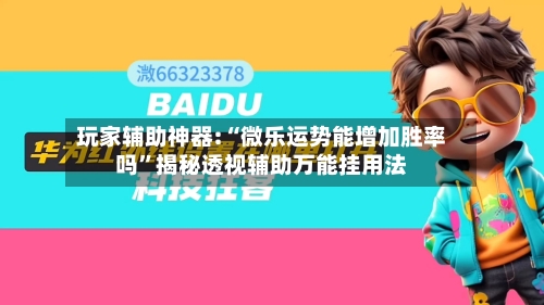 玩家辅助神器:“微乐运势能增加胜率吗	”揭秘透视辅助万能挂用法-第3张图片