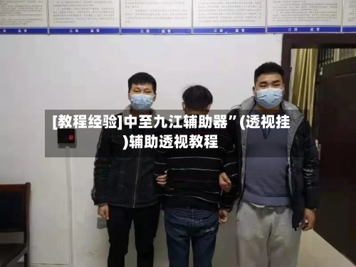 [教程经验]中至九江辅助器”(透视挂)辅助透视教程-第1张图片